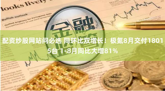配资炒股网站问必选 同环比双增长！极氪8月交付18015台 1-8月同比大增81%