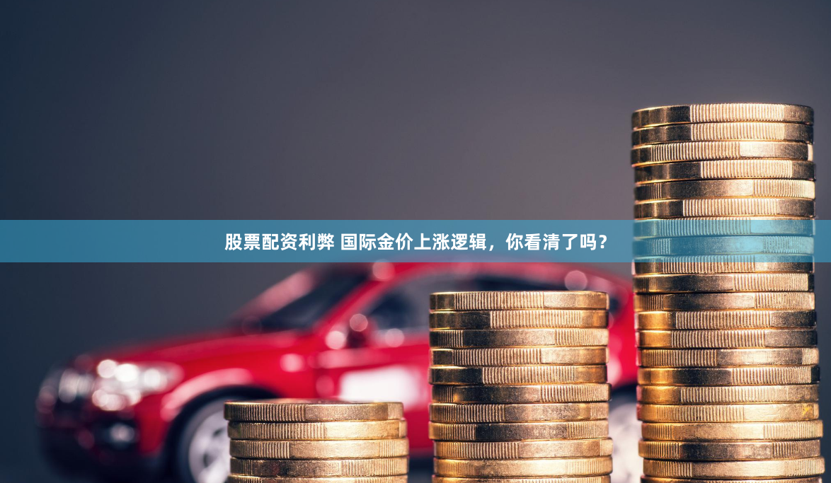 股票配资利弊 国际金价上涨逻辑，你看清了吗？