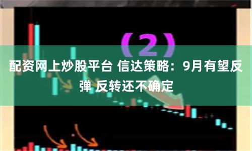 配资网上炒股平台 信达策略：9月有望反弹 反转还不确定