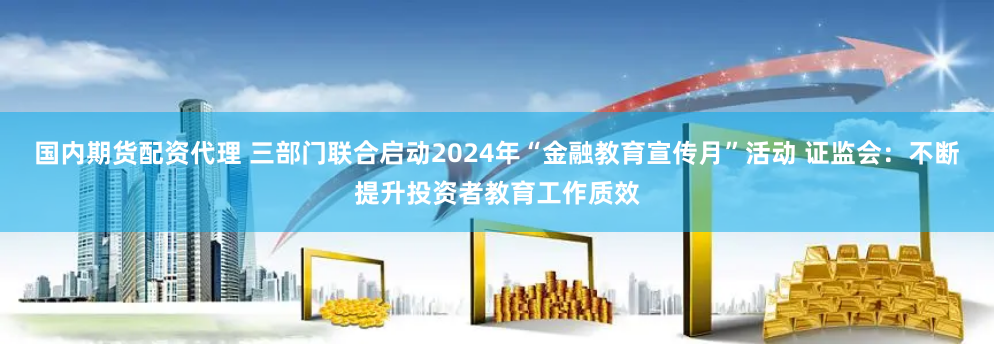 国内期货配资代理 三部门联合启动2024年“金融教育宣传月”活动 证监会：不断提升投资者教育工作质效