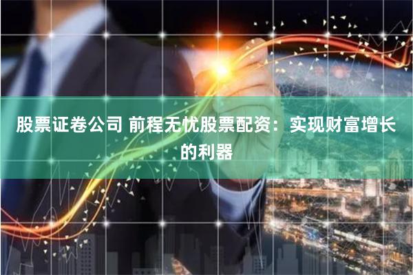 股票证卷公司 前程无忧股票配资：实现财富增长的利器