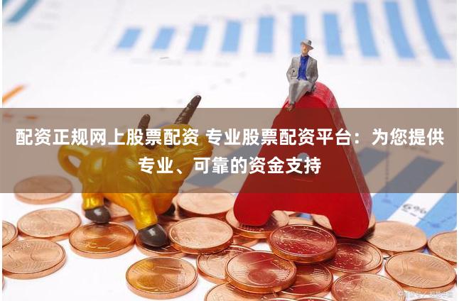 配资正规网上股票配资 专业股票配资平台：为您提供专业、可靠的资金支持