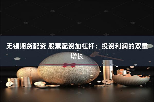 无锡期货配资 股票配资加杠杆：投资利润的双重增长