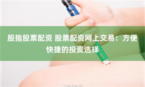 股指股票配资 股票配资网上交易：方便快捷的投资选择
