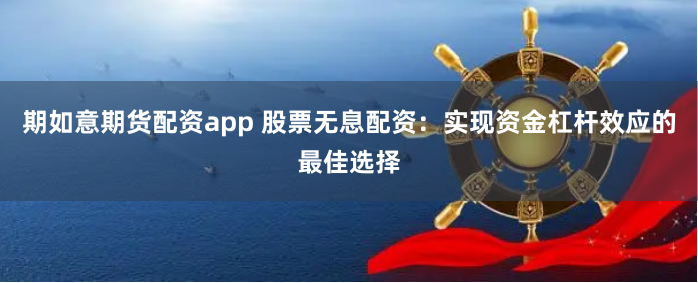 期如意期货配资app 股票无息配资：实现资金杠杆效应的最佳选择