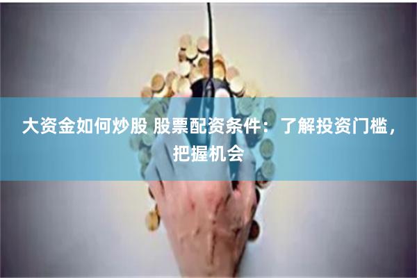 大资金如何炒股 股票配资条件：了解投资门槛，把握机会