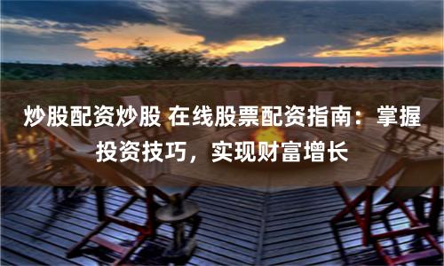 炒股配资炒股 在线股票配资指南：掌握投资技巧，实现财富增长