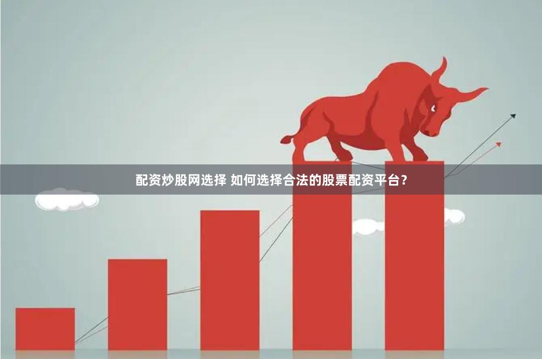 配资炒股网选择 如何选择合法的股票配资平台？