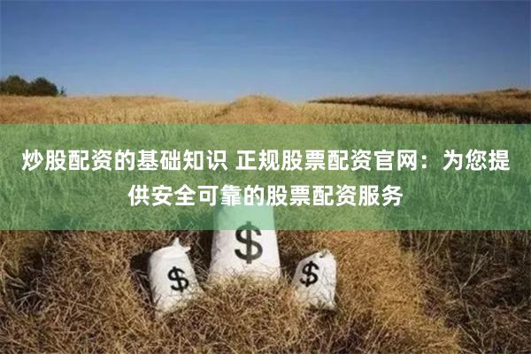 炒股配资的基础知识 正规股票配资官网：为您提供安全可靠的股票配资服务