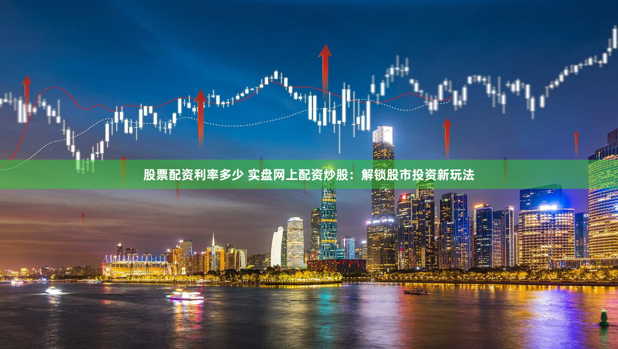 股票配资利率多少 实盘网上配资炒股：解锁股市投资新玩法
