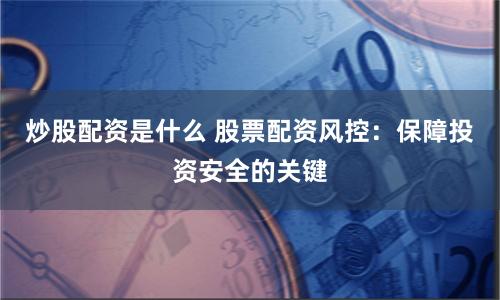 炒股配资是什么 股票配资风控：保障投资安全的关键