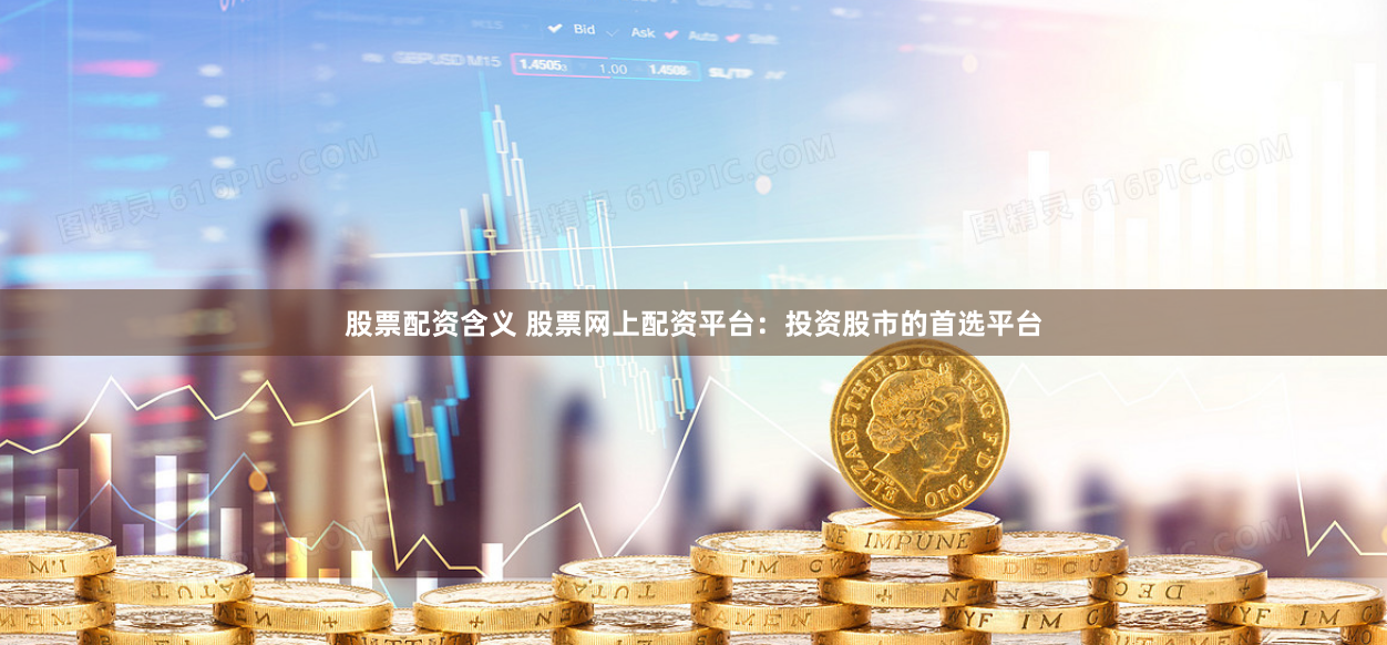 股票配资含义 股票网上配资平台：投资股市的首选平台