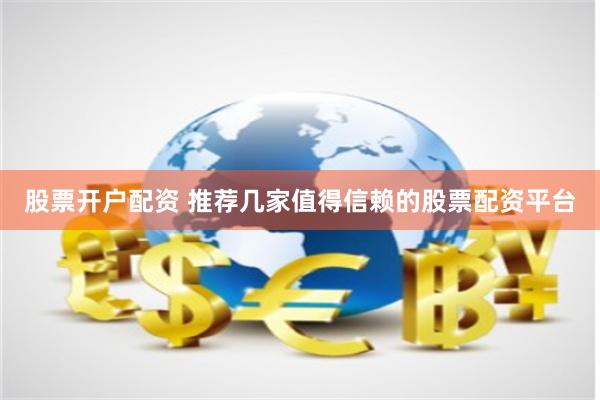 股票开户配资 推荐几家值得信赖的股票配资平台