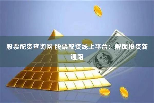 股票配资查询网 股票配资线上平台：解锁投资新通路