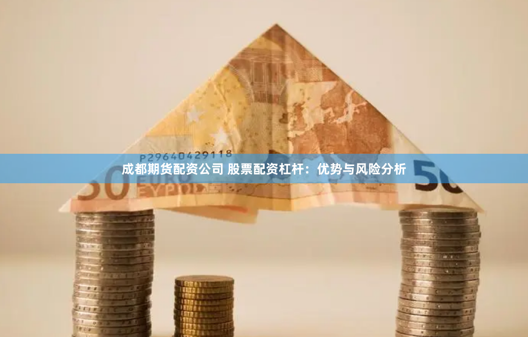 成都期货配资公司 股票配资杠杆：优势与风险分析