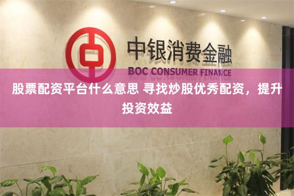 股票配资平台什么意思 寻找炒股优秀配资，提升投资效益