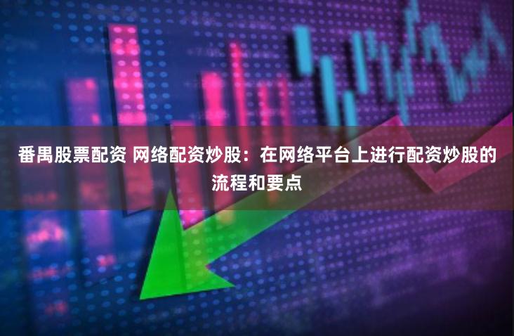 番禺股票配资 网络配资炒股：在网络平台上进行配资炒股的流程和要点
