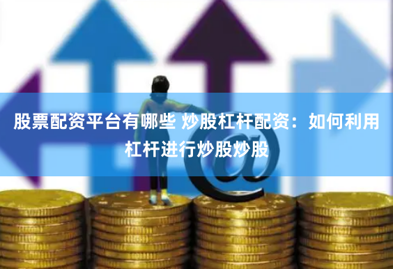 股票配资平台有哪些 炒股杠杆配资：如何利用杠杆进行炒股炒股