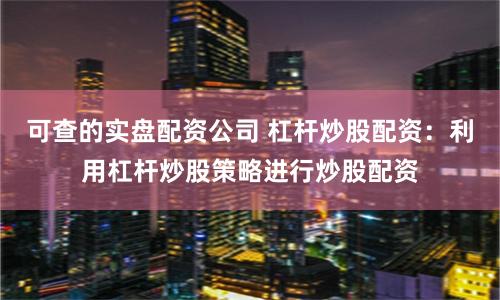 可查的实盘配资公司 杠杆炒股配资：利用杠杆炒股策略进行炒股配资