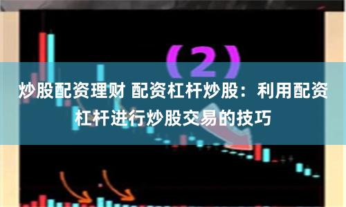 炒股配资理财 配资杠杆炒股：利用配资杠杆进行炒股交易的技巧