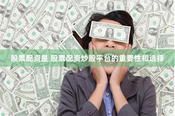 股票配资是 股票配资炒股平台的重要性和选择