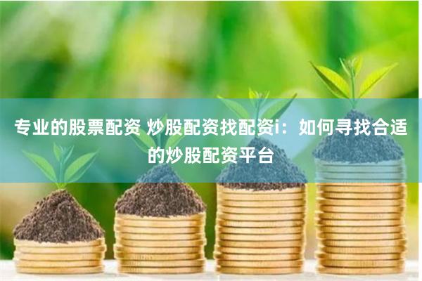 专业的股票配资 炒股配资找配资i：如何寻找合适的炒股配资平台