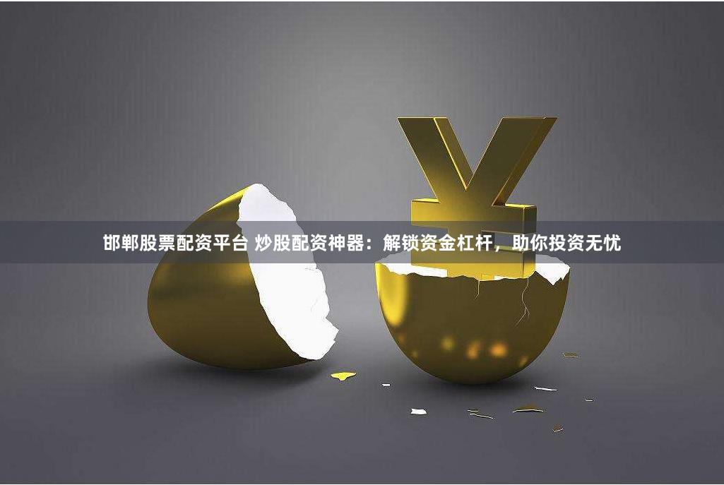 邯郸股票配资平台 炒股配资神器：解锁资金杠杆，助你投资无忧