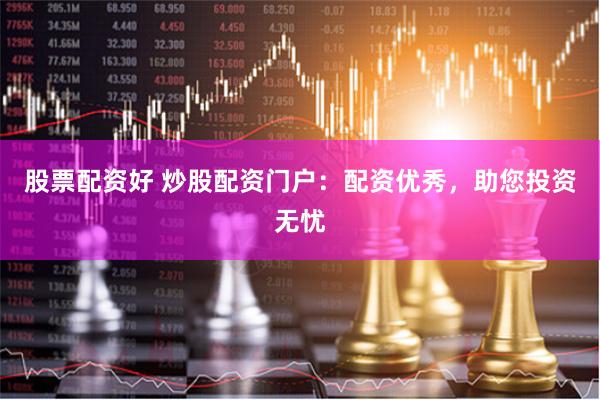 股票配资好 炒股配资门户：配资优秀，助您投资无忧