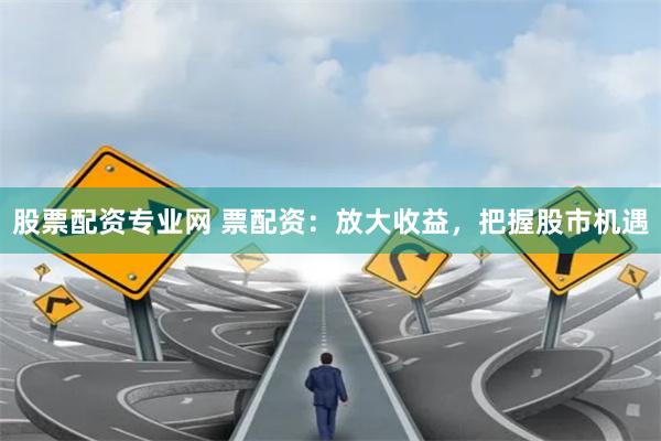 股票配资专业网 票配资：放大收益，把握股市机遇