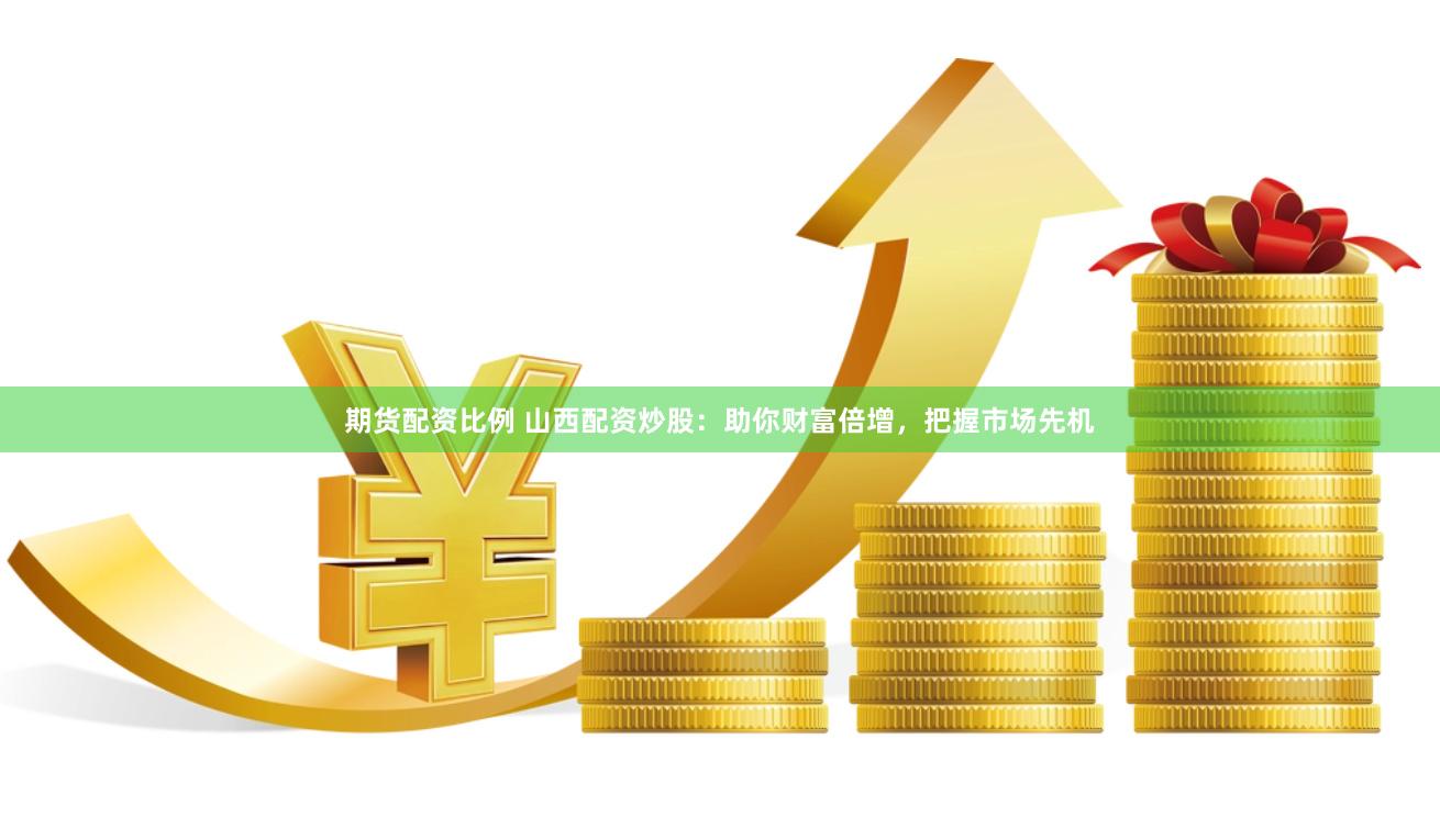 期货配资比例 山西配资炒股：助你财富倍增，把握市场先机