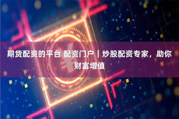 期货配资的平台 配资门户｜炒股配资专家，助你财富增值