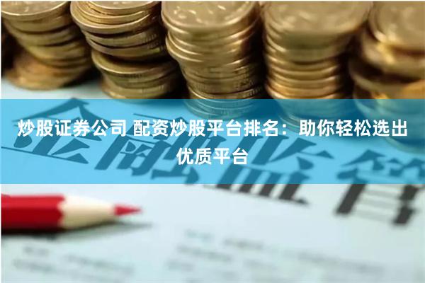 炒股证券公司 配资炒股平台排名：助你轻松选出优质平台