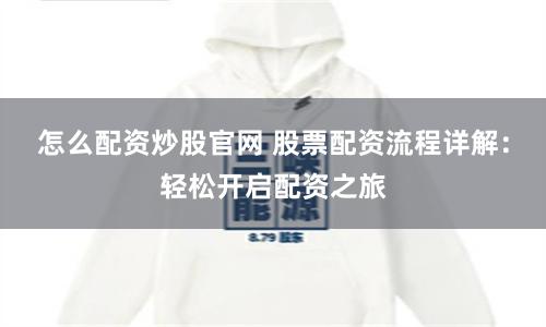 怎么配资炒股官网 股票配资流程详解：轻松开启配资之旅