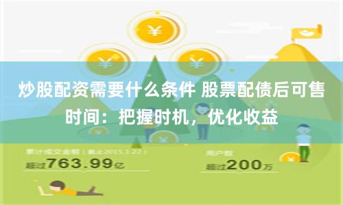 炒股配资需要什么条件 股票配债后可售时间：把握时机，优化收益