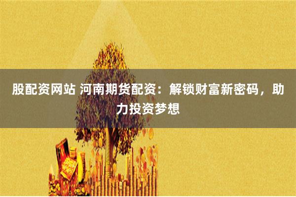 股配资网站 河南期货配资：解锁财富新密码，助力投资梦想