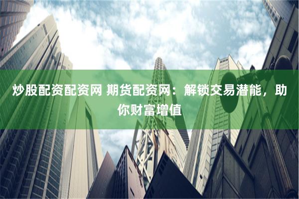 炒股配资配资网 期货配资网：解锁交易潜能，助你财富增值