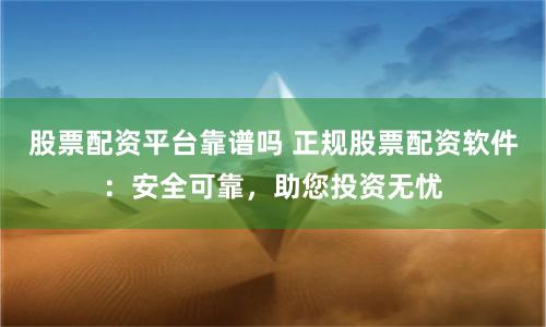 股票配资平台靠谱吗 正规股票配资软件：安全可靠，助您投资无忧