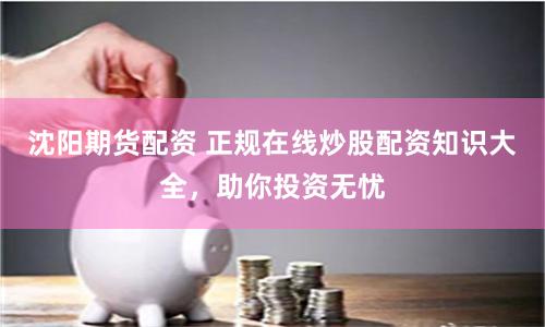 沈阳期货配资 正规在线炒股配资知识大全，助你投资无忧