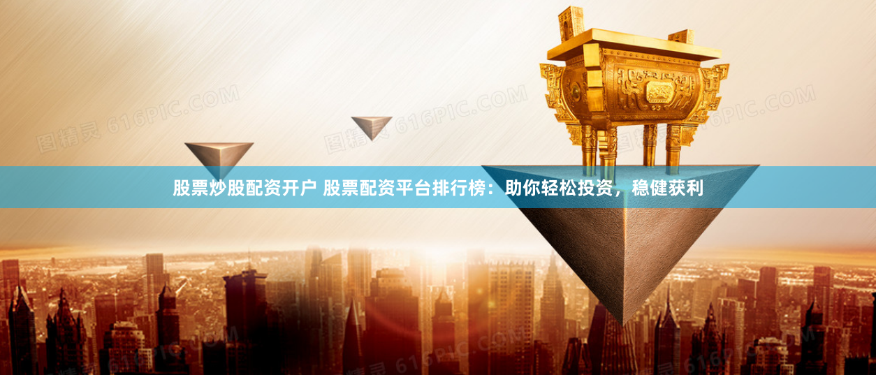 股票炒股配资开户 股票配资平台排行榜：助你轻松投资，稳健获利