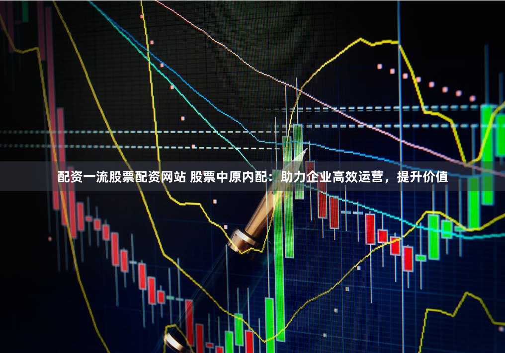 配资一流股票配资网站 股票中原内配：助力企业高效运营，提升价值