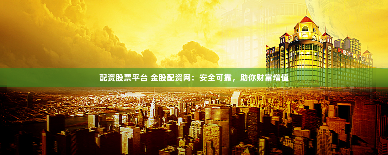 配资股票平台 金股配资网：安全可靠，助你财富增值