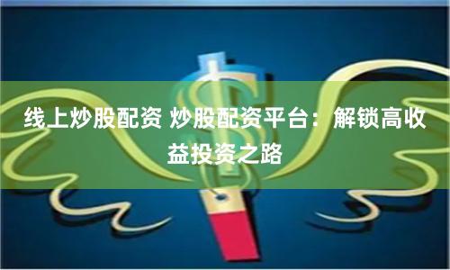 线上炒股配资 炒股配资平台：解锁高收益投资之路