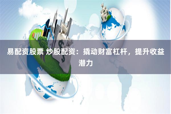 易配资股票 炒股配资：撬动财富杠杆，提升收益潜力