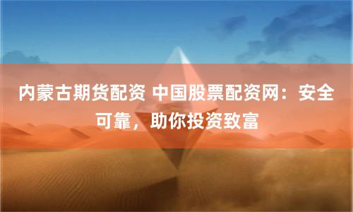 内蒙古期货配资 中国股票配资网：安全可靠，助你投资致富
