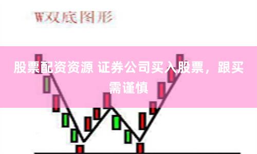 股票配资资源 证券公司买入股票，跟买需谨慎