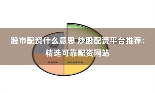 股市配资什么意思 炒股配资平台推荐：精选可靠配资网站