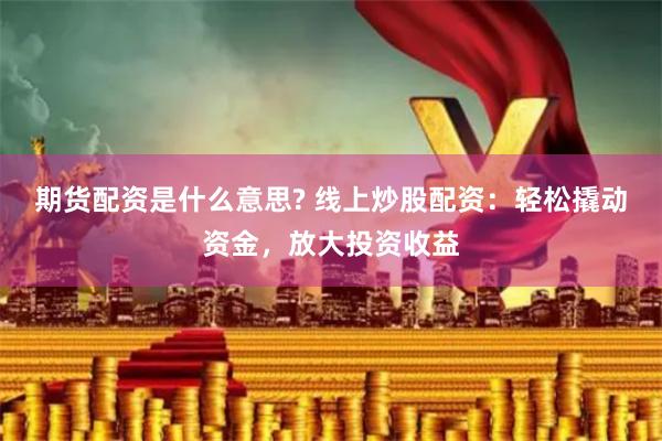 期货配资是什么意思? 线上炒股配资：轻松撬动资金，放大投资收益