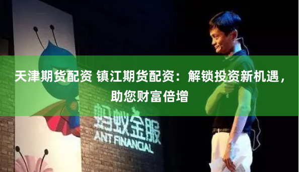 天津期货配资 镇江期货配资：解锁投资新机遇，助您财富倍增