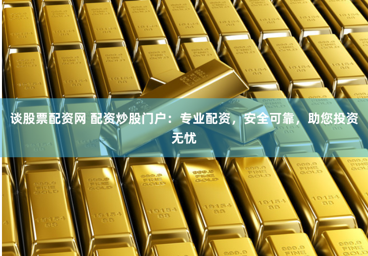 谈股票配资网 配资炒股门户：专业配资，安全可靠，助您投资无忧