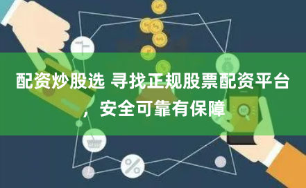 配资炒股选 寻找正规股票配资平台，安全可靠有保障